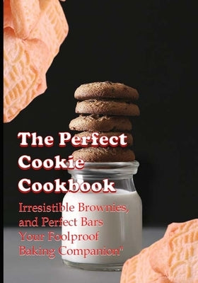 The Perfect Cookie Cookbook: Irresistible Brownies, and Perfect Bars Your Foolproof Baking Companion by Gernirh, Eariele