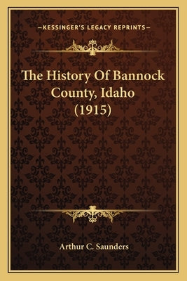 The History Of Bannock County, Idaho (1915) by Saunders, Arthur C.