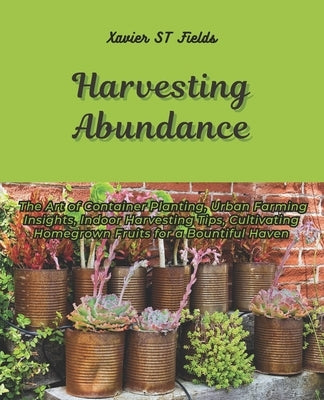 Harvesting Abundance: The Art of Container Planting, Urban Farming Insights, Indoor Harvesting Tips, Cultivating Homegrown Fruits for a Boun by Fields, Xavier St