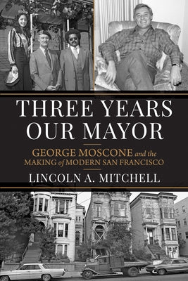 Three Years Our Mayor: George Moscone and the Making of Modern San Francisco by Mitchell, Lincoln A.