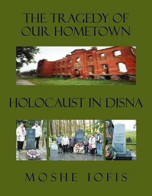 The Tragedy of Our Hometown: Holocaust in Disna by Iofis, Moshe