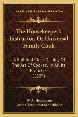 The Housekeeper's Instructor, Or Universal Family Cook: A Full And Clear Display Of The Art Of Cookery In All Its Branches (1809) by Henderson, W. A.