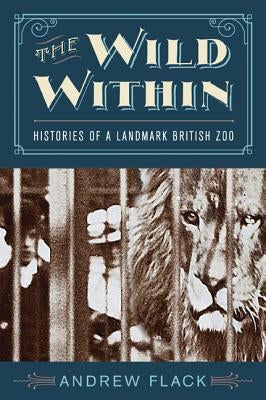 The Wild Within: Histories of a Landmark British Zoo by Flack, Andrew