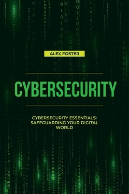 Cybersecurity: Cybersecurity Essentials: Safeguarding Your Digital World by Foster, Alex