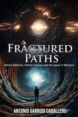 Fractured Paths: Infinite Realities, Infinite Choices, and the Space in Between by Garrido Caballero, Antonio