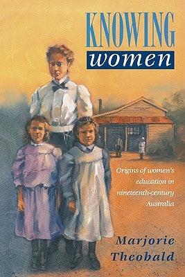 Knowing Women: Origins of Women's Education in Nineteenth-Century Australia by Theobald, Marjorie R.