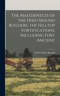 The Masterpieces of the Ohio Mound Builders, the Hilltop Fortifications, Including Fort Ancient by Randall, Emilius Oviatt