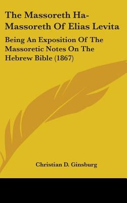 The Massoreth Ha-Massoreth Of Elias Levita: Being An Exposition Of The Massoretic Notes On The Hebrew Bible (1867) by Ginsburg, Christian D.