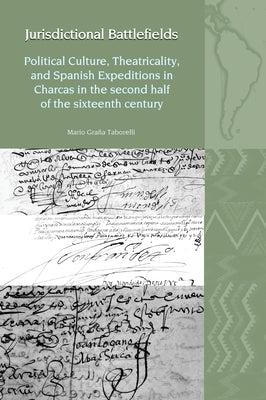 Jurisdictional Battlefields: Political Culture, Theatricality, and Spanish Expeditions in Charcas in the Second Half of the Sixteenth Century by Taborelli, Mario Graña