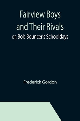 Fairview Boys and Their Rivals; or, Bob Bouncer's Schooldays by Gordon, Frederick