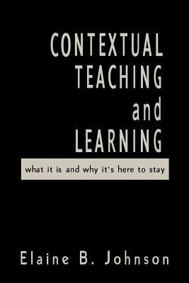 Contextual Teaching and Learning: What It Is and Why It&#8242;s Here to Stay by Johnson, Elaine B.