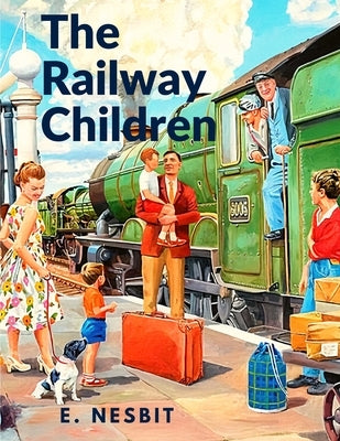 The Railway Children: A Story That has Captivated Generations of Readers by E Nesbit