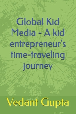 Global Kid Media - A kid entrepreneur's time-traveling journey by Gupta, Vipul