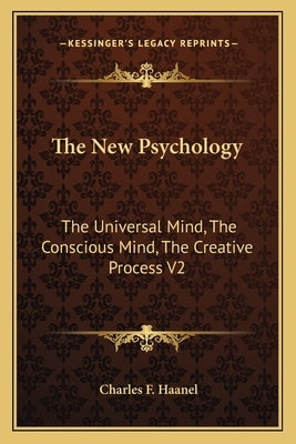 The New Psychology: The Universal Mind, the Conscious Mind, the Creative Process V2 by Haanel, Charles F.