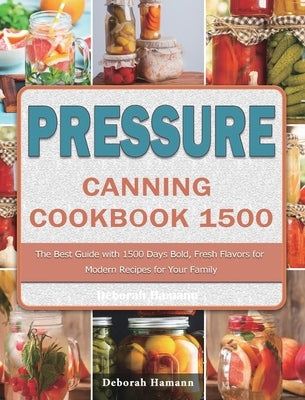 Pressure Canning Cookbook 1500: The Best Guide with 1500 Days Bold, Fresh Flavors for Modern Recipes for Your Family by Hamann, Deborah