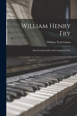 William Henry Fry; American Journalist and Composer-critic by Upton, William Treat 1870-1961