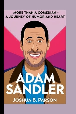 Adam Sandler: More Than A Comedian- A Journey Of Humor And Heart by B. Parson, Joshua