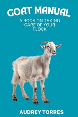 Goat manual: A book on taking care of your flock by Torres, Audrey