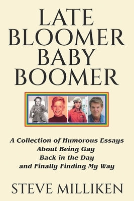 LATE BLOOMER BABY BOOMER A Collection of Humorous Essays About Being Gay Back in the Day and Finally Finding My Way by Milliken, Steve