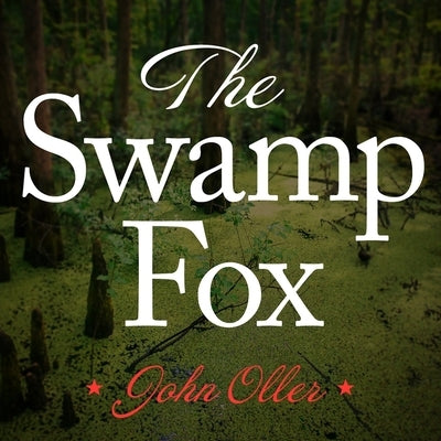 The Swamp Fox: How Francis Marion Saved the American Revolution by Oller, John