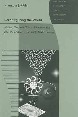 Reconfiguring the World: Nature, God, and Human Understanding from the Middle Ages to Early Modern Europe by Osler, Margaret J.