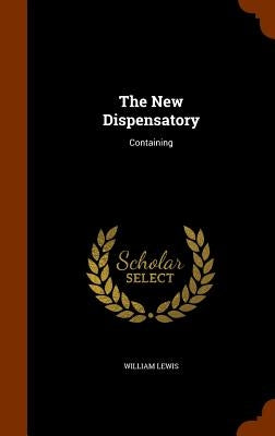 The New Dispensatory: Containing by Lewis, William