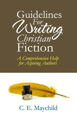 Guidelines for Writing Christian Fiction: A Comprehensive Help for Aspiring Authors by Maychild, C. E.