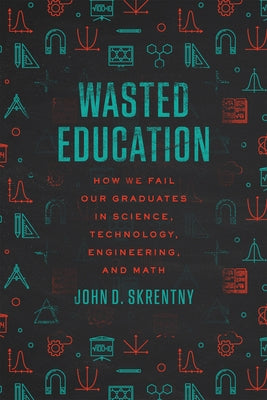 Wasted Education: How We Fail Our Graduates in Science, Technology, Engineering, and Math by Skrentny, John D.