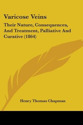 Varicose Veins: Their Nature, Consequences, And Treatment, Palliative And Curative (1864) by Chapman, Henry Thomas