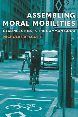 Assembling Moral Mobilities: Cycling, Cities, and the Common Good by Scott, Nicholas A.