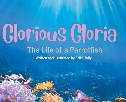 Glorious Gloria: The Life of A Parrotfish by Tully, Erika