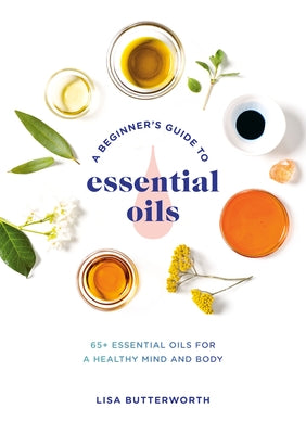 A Beginner's Guide to Essential Oils: 65+ Essential Oils for a Healthy Mind and Body by Butterworth, Lisa