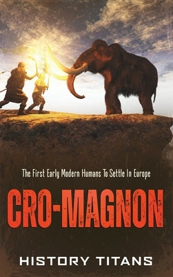 Cro-Magnon: The First Early Modern Humans to Settle in Europe by Titans, History