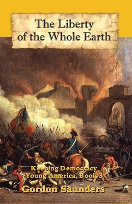 The Liberty of the Whole Earth: Keeping Democracy by Saunders, Gordon