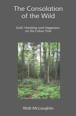 The Consolation of the Wild: Grief, Hardship and Happiness on the Cohos Trail by McLaughlin, Walt