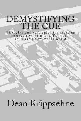 Demystifying The Cue: Thoughts and strategies for creating competitive Film and TV music in today's new media world by Krippaehne, Dean