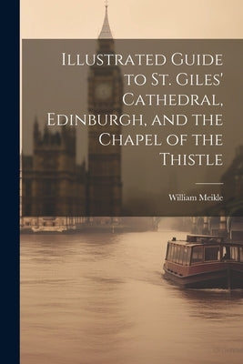 Illustrated Guide to St. Giles' Cathedral, Edinburgh, and the Chapel of the Thistle by Meikle, William