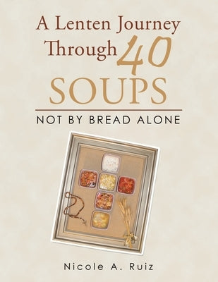 A Lenten Journey Through 40 Soups: Not by Bread Alone by Ruiz, Nicole A.