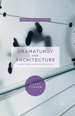 Dramaturgy and Architecture: Theatre, Utopia and the Built Environment by Turner, Cathy