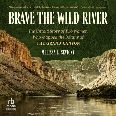 Brave the Wild River: The Untold Story of Two Women Who Mapped the Botany of the Grand Canyon by Sevigny, Melissa L.