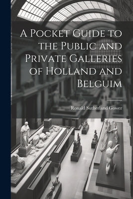 A Pocket Guide to the Public and Private Galleries of Holland and Belguim by Gower, Ronald Sutherland