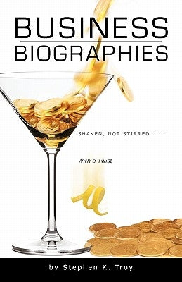 Business Biographies: Shaken, Not Stirred ... with a Twist by Troy, Stephen K.