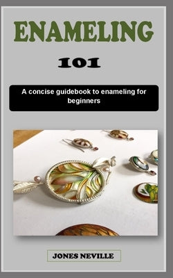 Enameling 101: A concise enamel technique guidebook to enameling jewelry for beginners by Neville, Jones