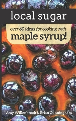 Local Sugar: Recipes & Ideas For Exploring the Wonder of Maple Syrup by Willenbrock, Amy