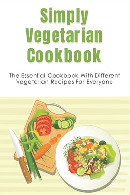 Simply Vegetarian Cookbook: The Essential Cookbook With Different Vegetarian Recipes For Everyone: Tips On Cooking Perfect Vegeterian Meals At Hom by Andringa, Floyd