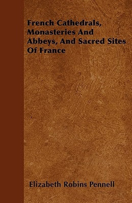 French Cathedrals, Monasteries And Abbeys, And Sacred Sites Of France by Pennell, Elizabeth Robins