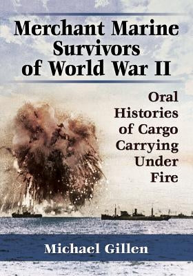 Merchant Marine Survivors of World War II: Oral Histories of Cargo Carrying Under Fire by Gillen, Michael