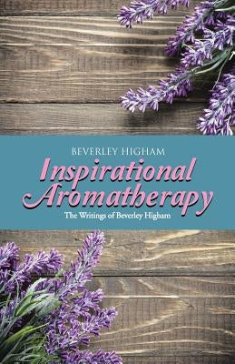 Inspirational Aromatherapy: The Writings of Beverley Higham by Higham, Beverley