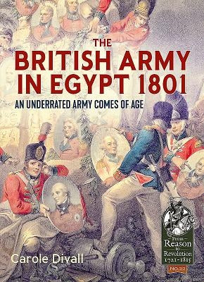 The British Army in Egypt 1801: An Underrated Army Comes of Age by Divall, Carole