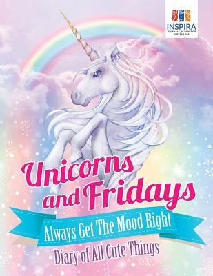 Unicorns and Fridays Always Get The Mood Right - Diary of All Cute Things by Inspira Journals, Planners &. Notebooks